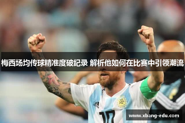 梅西场均传球精准度破纪录 解析他如何在比赛中引领潮流