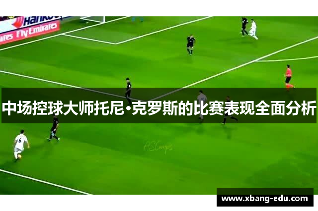 中场控球大师托尼·克罗斯的比赛表现全面分析