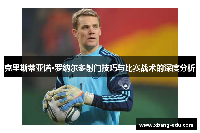 克里斯蒂亚诺·罗纳尔多射门技巧与比赛战术的深度分析