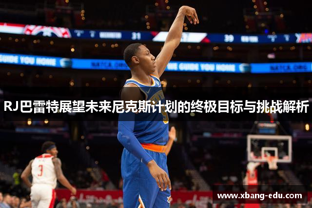 RJ巴雷特展望未来尼克斯计划的终极目标与挑战解析