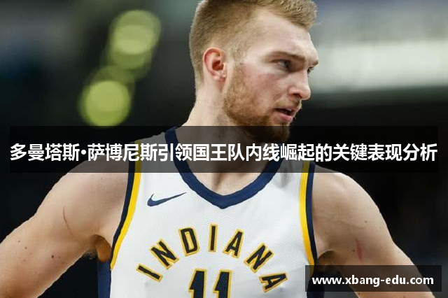 多曼塔斯·萨博尼斯引领国王队内线崛起的关键表现分析