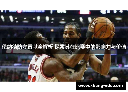 伦纳德防守贡献全解析 探索其在比赛中的影响力与价值