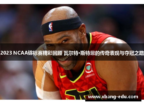 2023 NCAA锦标赛精彩回顾 瓦尔特·斯特恩的传奇表现与夺冠之路