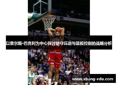 以查尔斯·巴克利为中心探讨防守压迫与篮板控制的战略分析