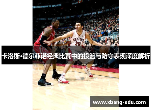 卡洛斯·德尔菲诺经典比赛中的投篮与防守表现深度解析