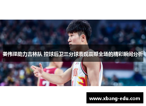 姜伟泽助力吉林队 控球后卫三分球表现震撼全场的精彩瞬间分析