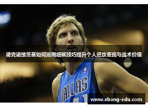 德克诺维茨基如何运用细腻技巧提升个人进攻表现与战术价值
