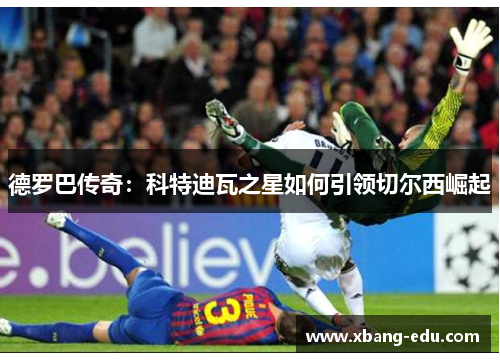 德罗巴传奇：科特迪瓦之星如何引领切尔西崛起