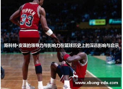 斯科特·皮蓬的领导力与影响力在篮球历史上的深远影响与启示