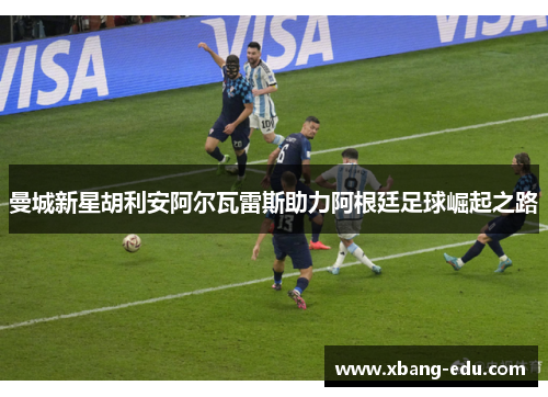 曼城新星胡利安阿尔瓦雷斯助力阿根廷足球崛起之路
