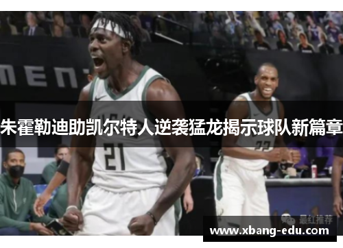 朱霍勒迪助凯尔特人逆袭猛龙揭示球队新篇章