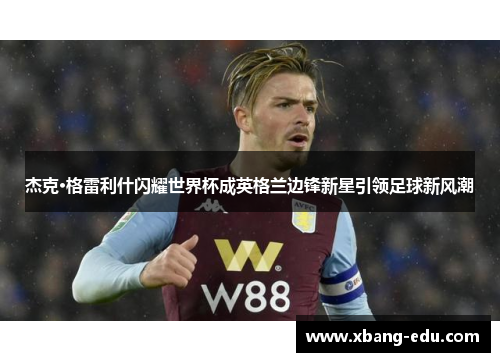 杰克·格雷利什闪耀世界杯成英格兰边锋新星引领足球新风潮