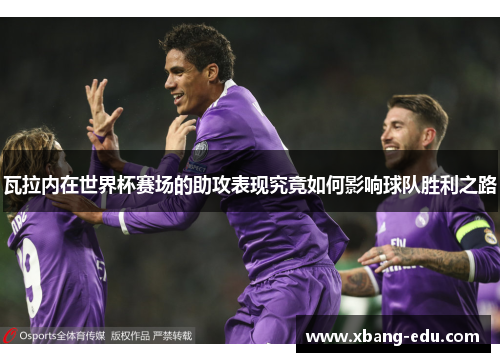 瓦拉内在世界杯赛场的助攻表现究竟如何影响球队胜利之路