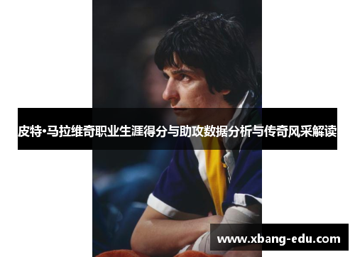 皮特·马拉维奇职业生涯得分与助攻数据分析与传奇风采解读