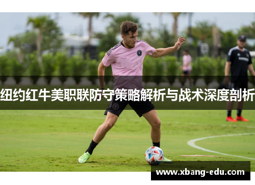 纽约红牛美职联防守策略解析与战术深度剖析
