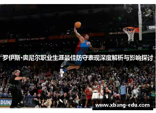 罗伊斯·奥尼尔职业生涯最佳防守表现深度解析与影响探讨