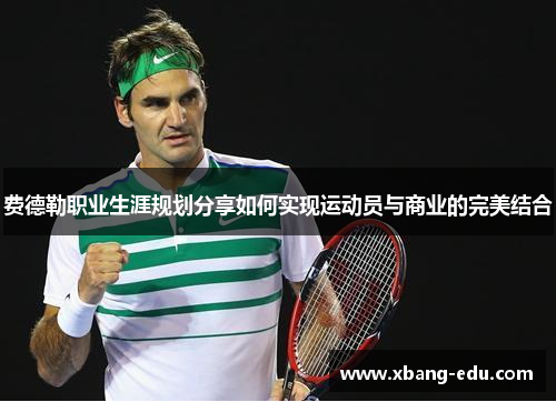 费德勒职业生涯规划分享如何实现运动员与商业的完美结合