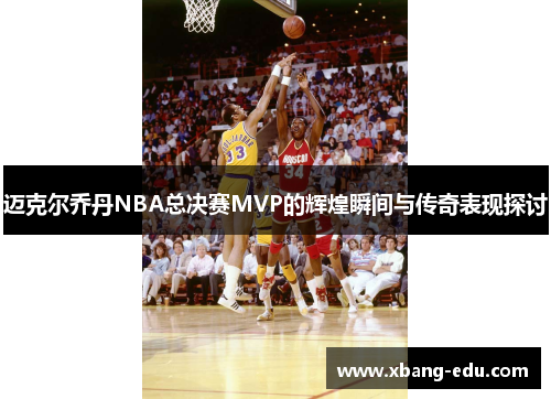 迈克尔乔丹NBA总决赛MVP的辉煌瞬间与传奇表现探讨