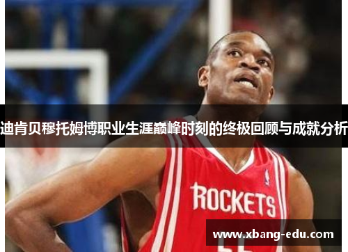迪肯贝穆托姆博职业生涯巅峰时刻的终极回顾与成就分析