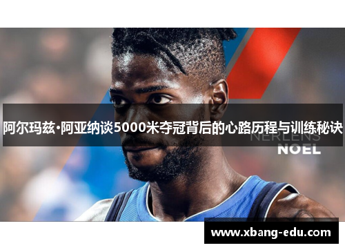 阿尔玛兹·阿亚纳谈5000米夺冠背后的心路历程与训练秘诀