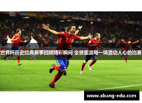 世界杯历史经典赛事回顾精彩瞬间 全景重温每一场激动人心的比赛