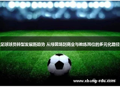 足球球员转型发展新趋势 从绿茵场到商业与教练岗位的多元化路径