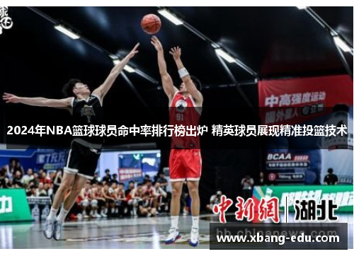 2024年NBA篮球球员命中率排行榜出炉 精英球员展现精准投篮技术