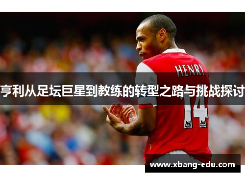 亨利从足坛巨星到教练的转型之路与挑战探讨