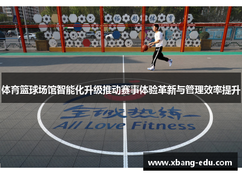 体育篮球场馆智能化升级推动赛事体验革新与管理效率提升