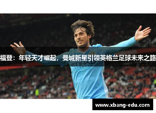 福登：年轻天才崛起，曼城新星引领英格兰足球未来之路