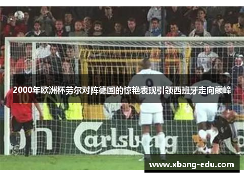 2000年欧洲杯劳尔对阵德国的惊艳表现引领西班牙走向巅峰