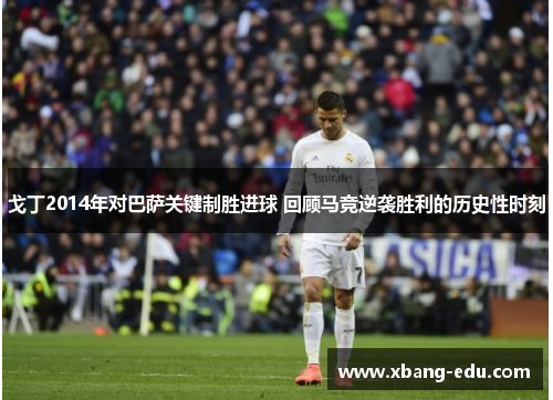 戈丁2014年对巴萨关键制胜进球 回顾马竞逆袭胜利的历史性时刻