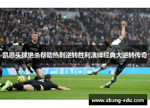 凯恩头球绝杀帮助热刺逆转胜利演绎经典大逆转传奇