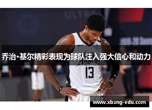 乔治·基尔精彩表现为球队注入强大信心和动力