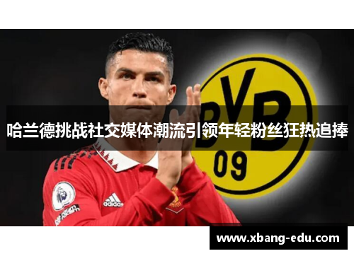 哈兰德挑战社交媒体潮流引领年轻粉丝狂热追捧