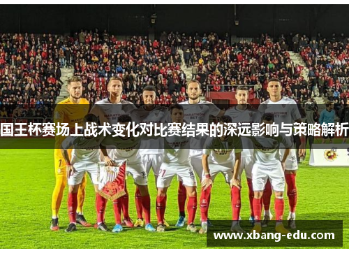 国王杯赛场上战术变化对比赛结果的深远影响与策略解析