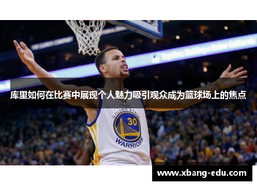 库里如何在比赛中展现个人魅力吸引观众成为篮球场上的焦点