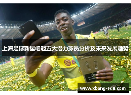 上海足球新星崛起五大潜力球员分析及未来发展趋势