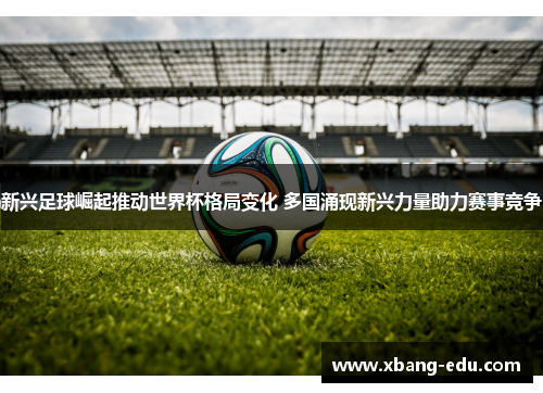 新兴足球崛起推动世界杯格局变化 多国涌现新兴力量助力赛事竞争
