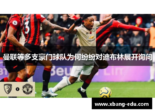 曼联等多支豪门球队为何纷纷对迪布林展开询问