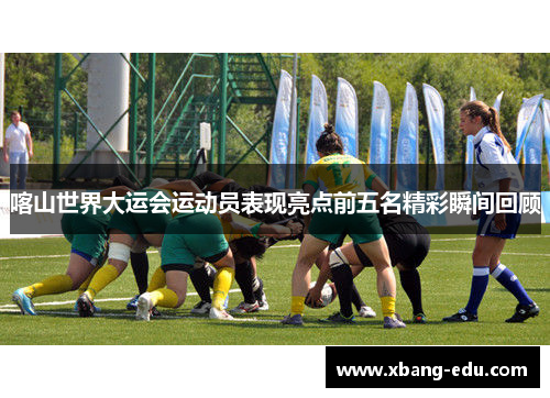 喀山世界大运会运动员表现亮点前五名精彩瞬间回顾