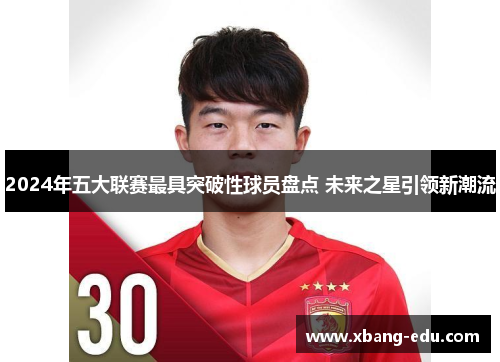 2024年五大联赛最具突破性球员盘点 未来之星引领新潮流