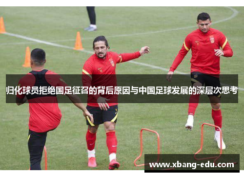 归化球员拒绝国足征召的背后原因与中国足球发展的深层次思考