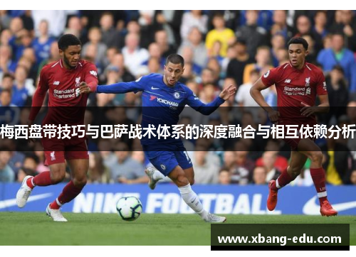 梅西盘带技巧与巴萨战术体系的深度融合与相互依赖分析