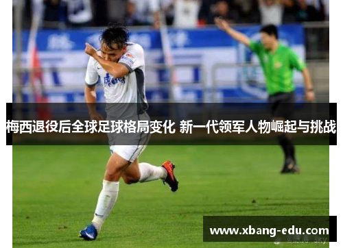 梅西退役后全球足球格局变化 新一代领军人物崛起与挑战