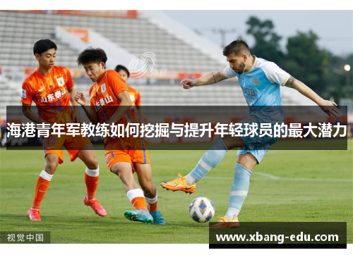 海港青年军教练如何挖掘与提升年轻球员的最大潜力