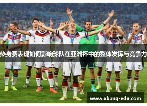 热身赛表现如何影响球队在亚洲杯中的整体发挥与竞争力