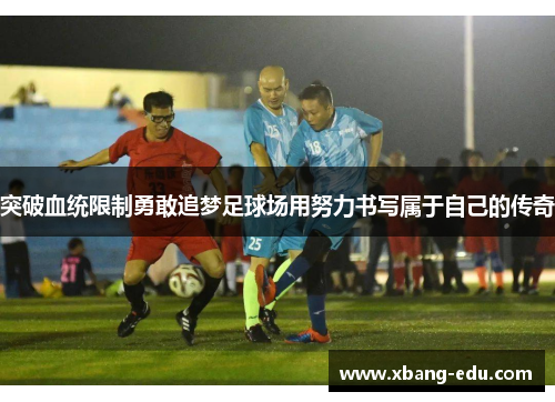 突破血统限制勇敢追梦足球场用努力书写属于自己的传奇