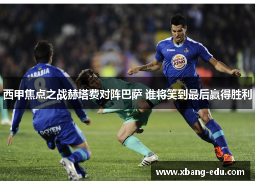 西甲焦点之战赫塔费对阵巴萨 谁将笑到最后赢得胜利 西甲焦点之战赫塔费对阵巴萨 谁将笑到最后赢得胜利
