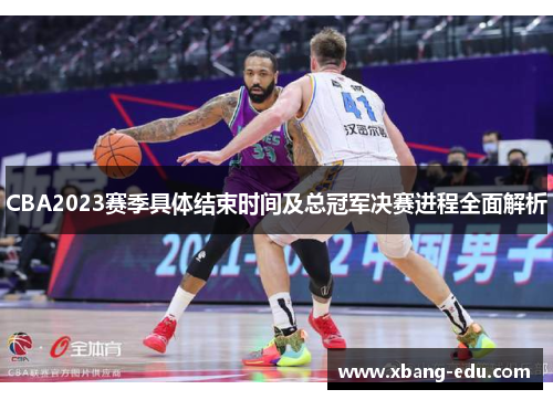 CBA2023赛季具体结束时间及总冠军决赛进程全面解析 CBA2023赛季具体结束时间及总冠军决赛进程全面解析